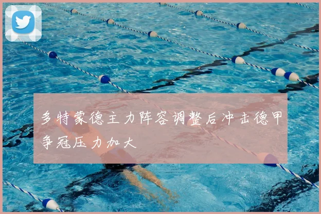 多特蒙德主力阵容调整后冲击德甲争冠压力加大