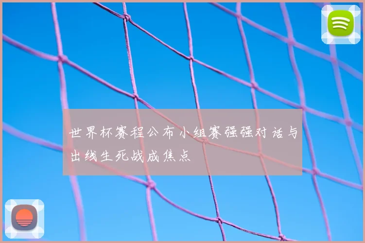 世界杯赛程公布小组赛强强对话与出线生死战成焦点