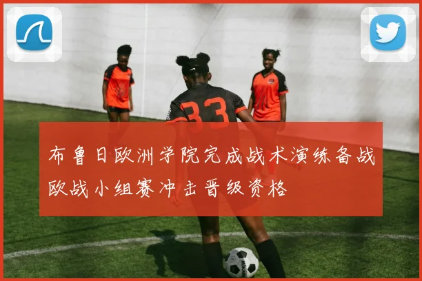 布鲁日欧洲学院完成战术演练备战欧战小组赛冲击晋级资格