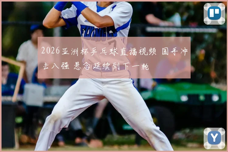 2026亚洲杯乒乓球直播视频 国手冲击八强 悬念延续到下一轮