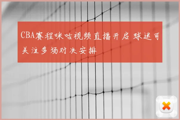 CBA赛程咪咕视频直播开启 球迷可关注多场对决安排