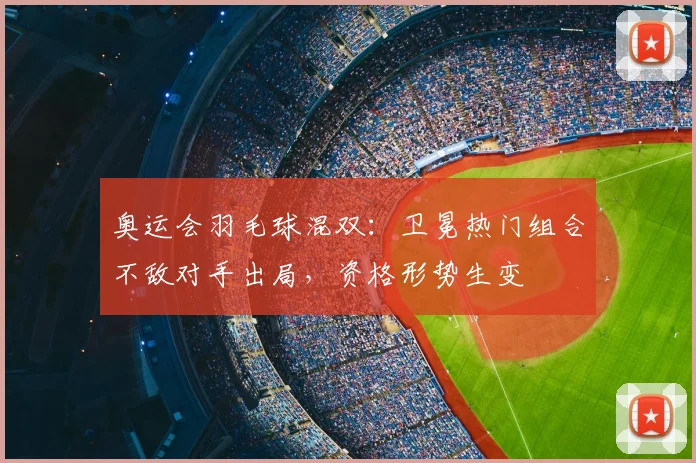 奥运会羽毛球混双：卫冕热门组合不敌对手出局，资格形势生变