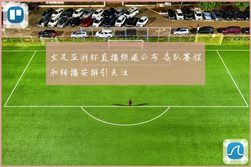 女足亚洲杯直播频道公布 各队赛程和转播安排引关注