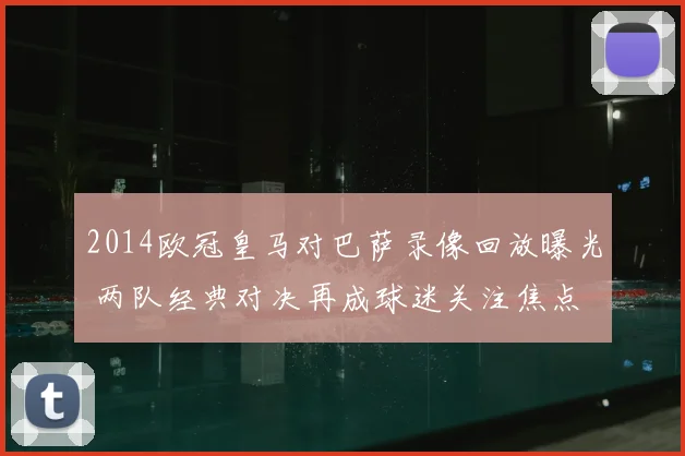 2014欧冠皇马对巴萨录像回放曝光 两队经典对决再成球迷关注焦点