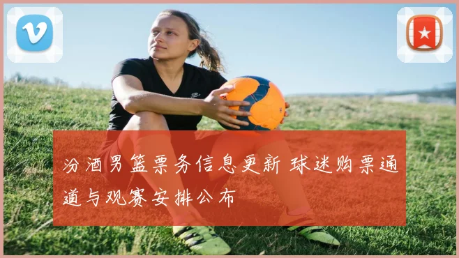 汾酒男篮票务信息更新 球迷购票通道与观赛安排公布