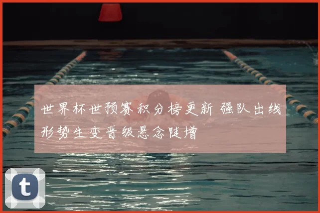 世界杯世预赛积分榜更新 强队出线形势生变晋级悬念陡增