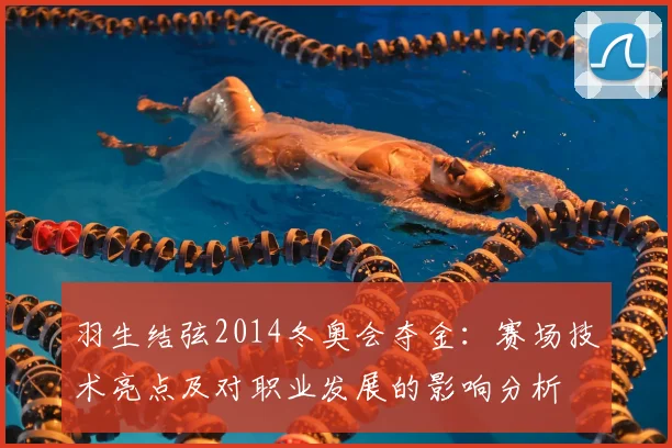 羽生结弦2014冬奥会夺金:赛场技术亮点及对职业发展的影响分析