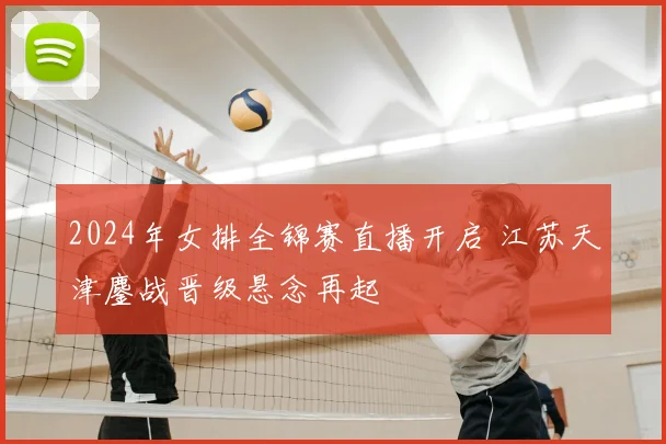 2024年女排全锦赛直播开启 江苏天津鏖战晋级悬念再起