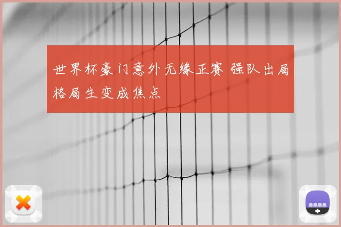 世界杯豪门意外无缘正赛 强队出局格局生变成焦点