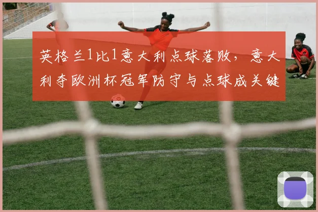 英格兰1比1意大利点球落败,意大利夺欧洲杯冠军防守与点球成关键