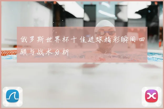 俄罗斯世界杯十佳进球精彩瞬间回顾与战术分析