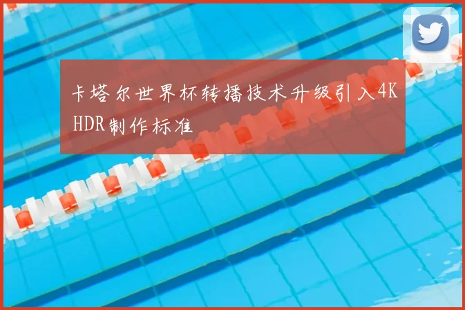 卡塔尔世界杯转播技术升级引入4K HDR制作标准