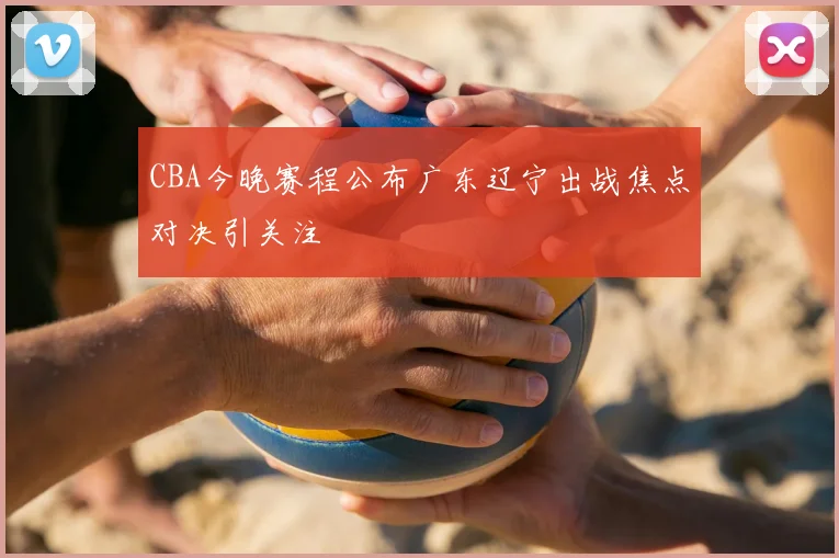 CBA今晚赛程公布广东辽宁出战焦点对决引关注