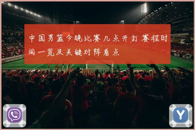 中国男篮今晚比赛几点开打 赛程时间一览及关键对阵看点