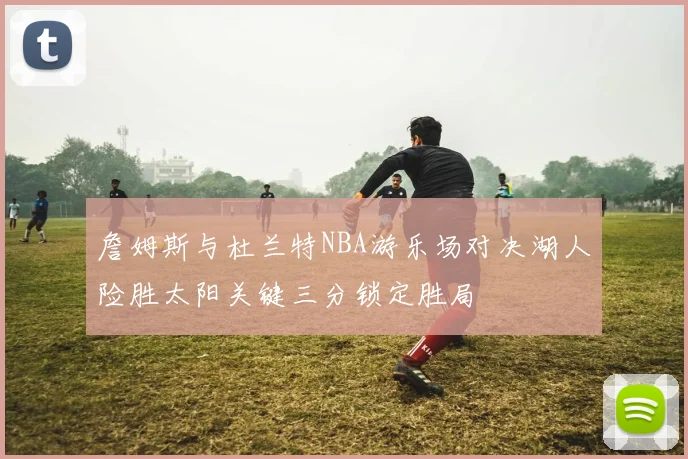 詹姆斯与杜兰特NBA游乐场对决湖人险胜太阳关键三分锁定胜局