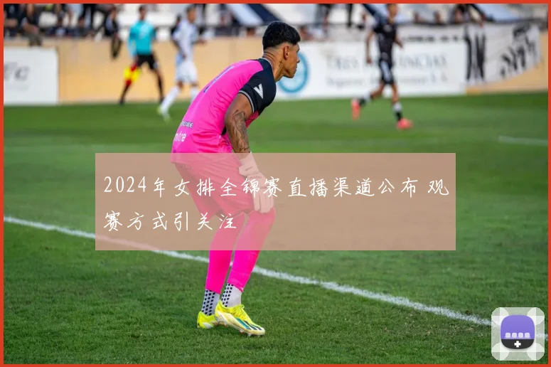 2024年女排全锦赛直播渠道公布 观赛方式引关注