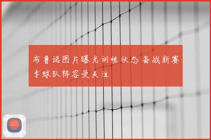 布鲁诺图片曝光训练状态 备战新赛季球队阵容受关注
