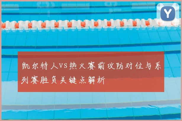 凯尔特人vs热火赛前攻防对位与系列赛胜负关键点解析