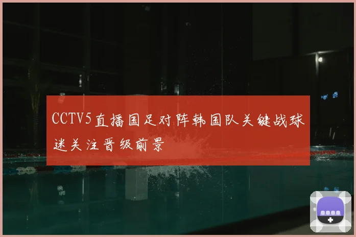 CCTV5直播国足对阵韩国队关键战球迷关注晋级前景