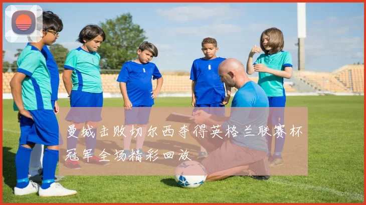 曼城击败切尔西夺得英格兰联赛杯冠军全场精彩回放