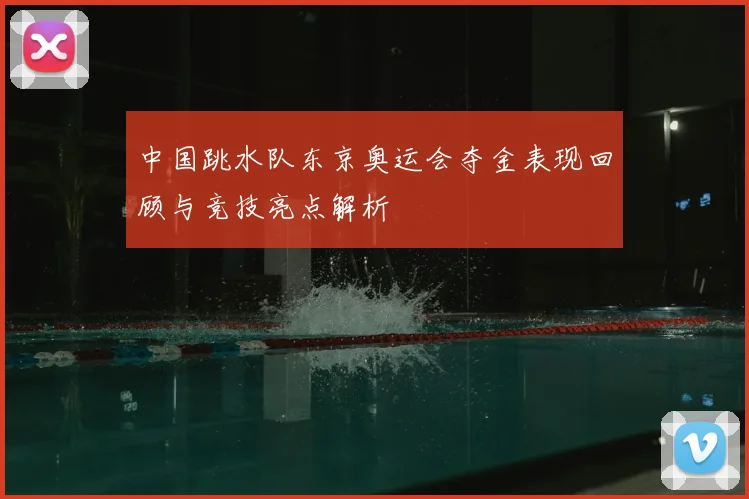 中国跳水队东京奥运会夺金表现回顾与竞技亮点解析