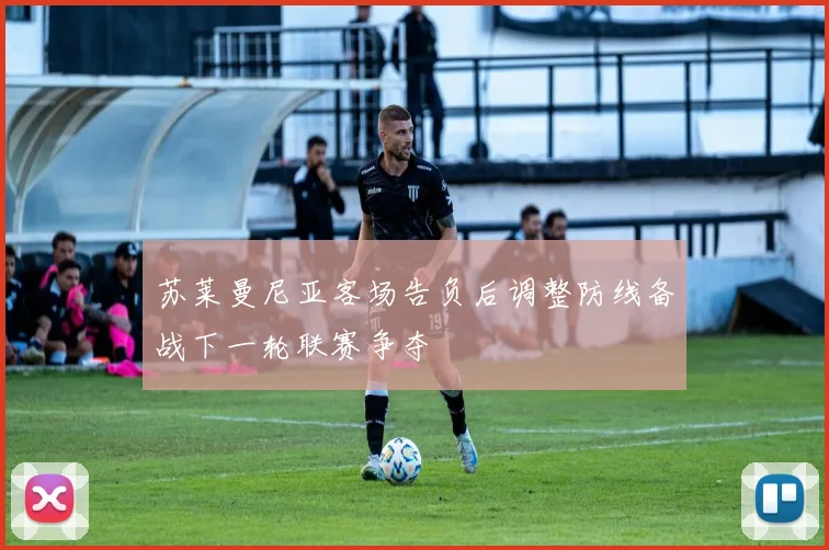 苏莱曼尼亚客场告负后调整防线备战下一轮联赛争夺