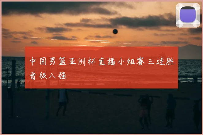 中国男篮亚洲杯直播小组赛三连胜晋级八强