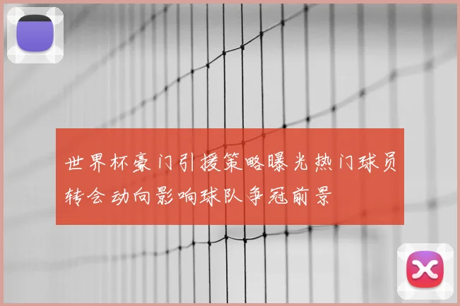 世界杯豪门引援策略曝光热门球员转会动向影响球队争冠前景