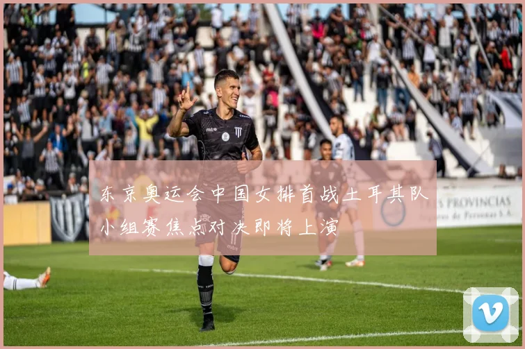 东京奥运会中国女排首战土耳其队小组赛焦点对决即将上演