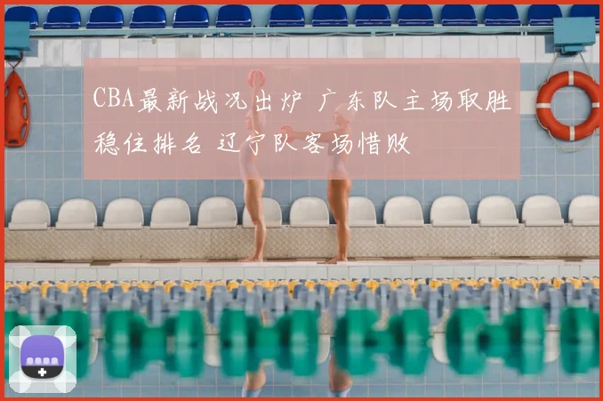 CBA最新战况出炉 广东队主场取胜稳住排名 辽宁队客场惜败