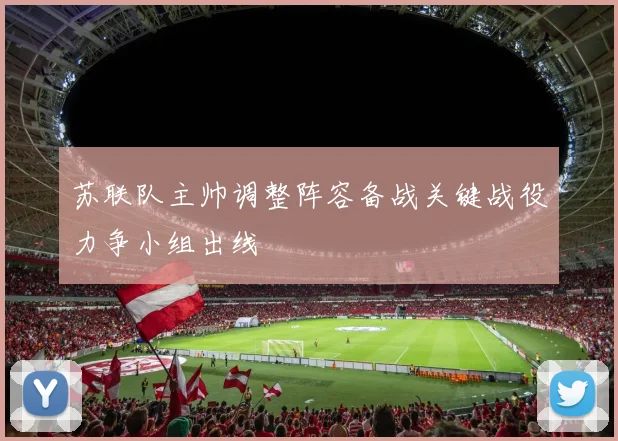 苏联队主帅调整阵容备战关键战役力争小组出线
