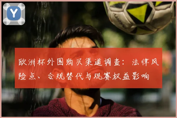 欧洲杯外围购买渠道调查:法律风险点、合规替代与观赛权益影响