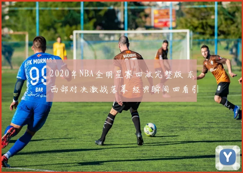 2020年NBA全明星赛回放完整版 东西部对决激战落幕 经典瞬间回看引发关注