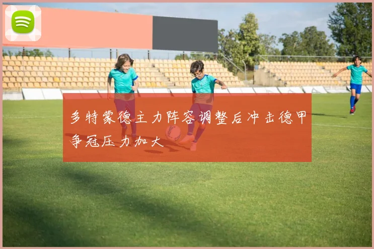 多特蒙德主力阵容调整后冲击德甲争冠压力加大
