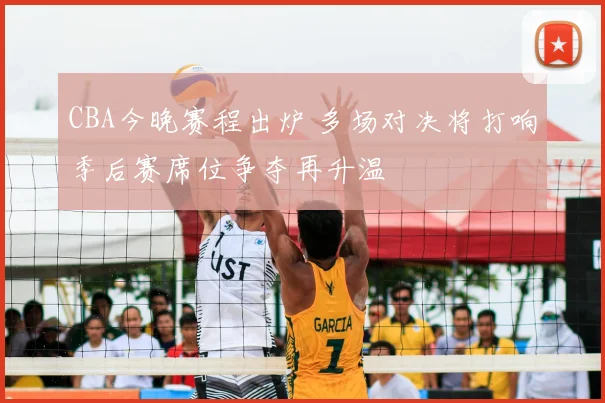 CBA今晚赛程出炉 多场对决将打响季后赛席位争夺再升温