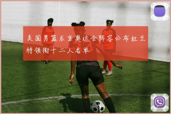 美国男篮东京奥运会阵容公布杜兰特领衔十二人名单