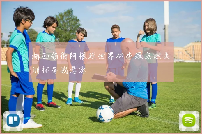 梅西领衔阿根廷世界杯夺冠点燃美洲杯备战悬念