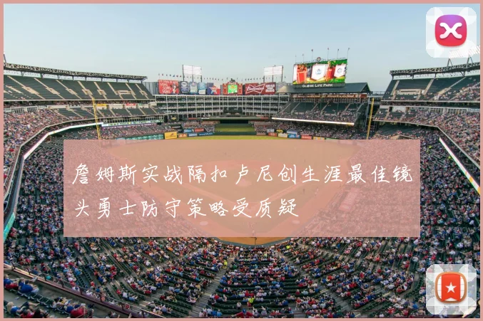 詹姆斯实战隔扣卢尼创生涯最佳镜头勇士防守策略受质疑