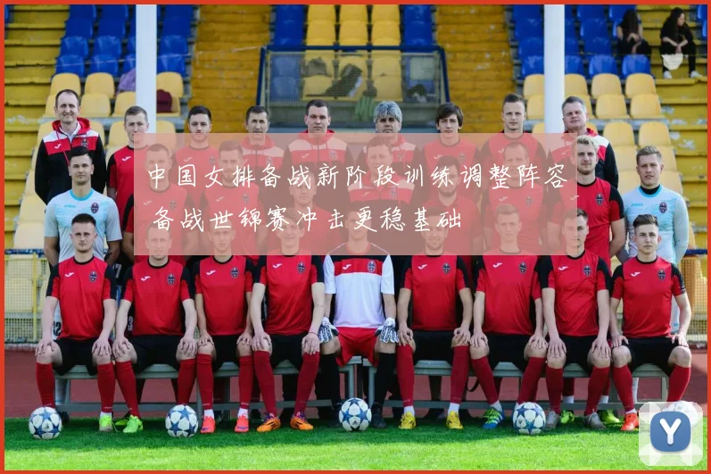中国女排备战新阶段训练调整阵容 备战世锦赛冲击更稳基础