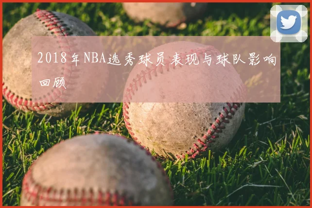 2018年NBA选秀球员表现与球队影响回顾