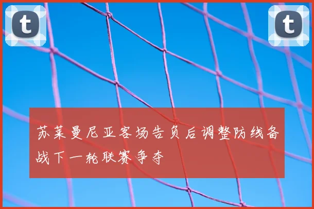 苏莱曼尼亚客场告负后调整防线备战下一轮联赛争夺