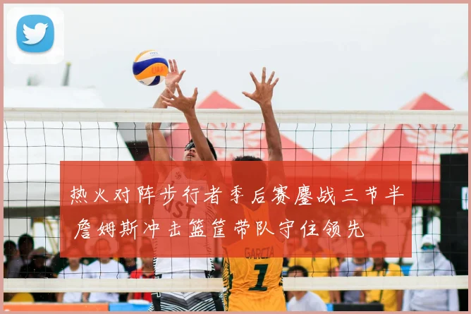 热火对阵步行者季后赛鏖战三节半 詹姆斯冲击篮筐带队守住领先