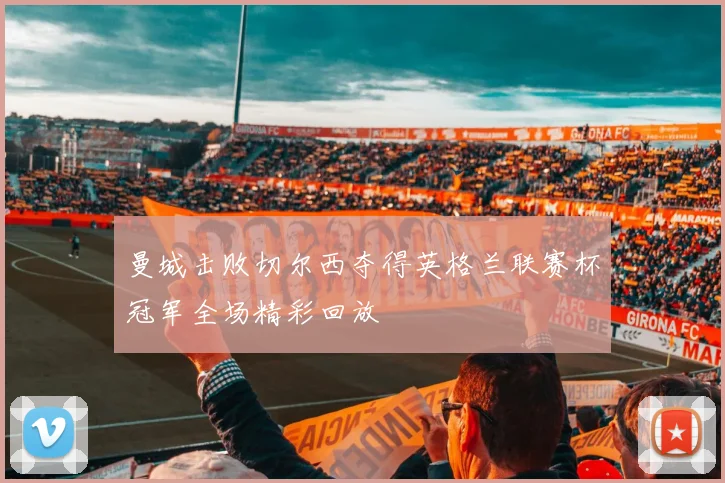 曼城击败切尔西夺得英格兰联赛杯冠军全场精彩回放