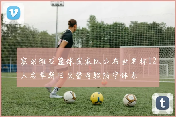 塞尔维亚篮球国家队公布世界杯12人名单新旧交替考验防守体系