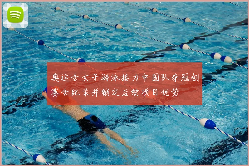 奥运会女子游泳接力中国队夺冠创赛会纪录并锁定后续项目优势