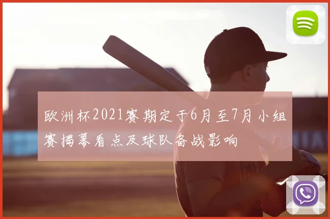 欧洲杯2021赛期定于6月至7月小组赛揭幕看点及球队备战影响