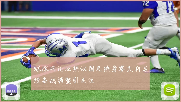 球探网论坛热议国足热身赛失利后续备战调整引关注