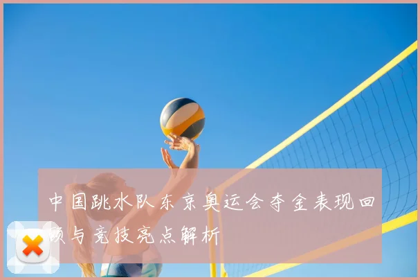 中国跳水队东京奥运会夺金表现回顾与竞技亮点解析