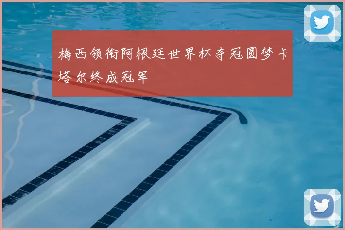 梅西领衔阿根廷世界杯夺冠圆梦卡塔尔终成冠军