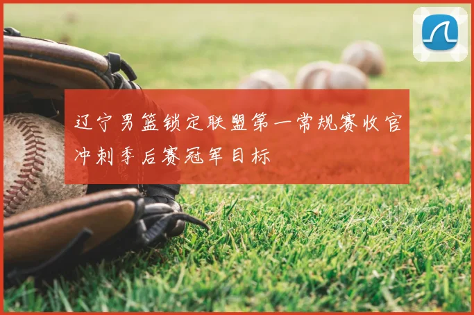 辽宁男篮锁定联盟第一常规赛收官冲刺季后赛冠军目标